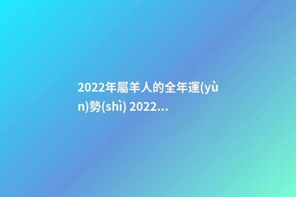 2022年屬羊人的全年運(yùn)勢(shì) 2022年屬羊人的運(yùn)程 2022年屬羊人的運(yùn)程好不好